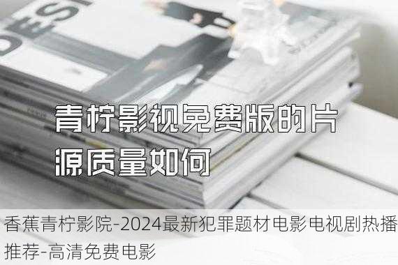 香蕉青柠影院-2024最新犯罪题材电影电视剧热播推荐-高清免费电影