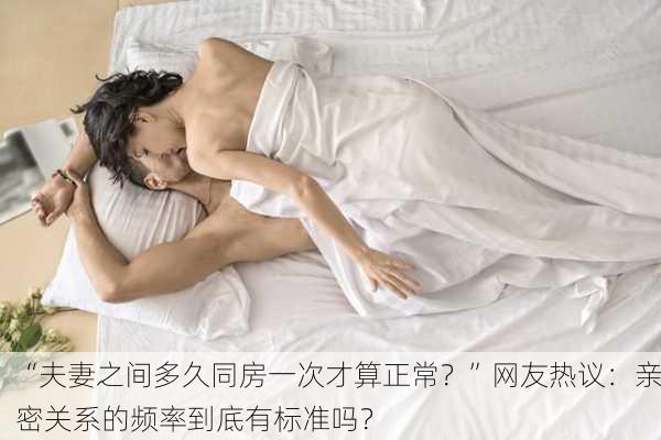 “夫妻之间多久同房一次才算正常？”网友热议：亲密关系的频率到底有标准吗？