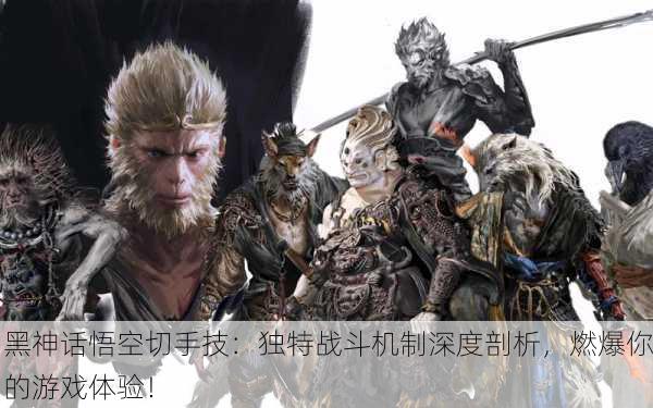 黑神话悟空切手技：独特战斗机制深度剖析，燃爆你的游戏体验！