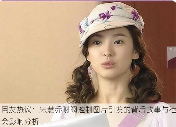 网友热议：宋慧乔财阀控制图片引发的背后故事与社会影响分析