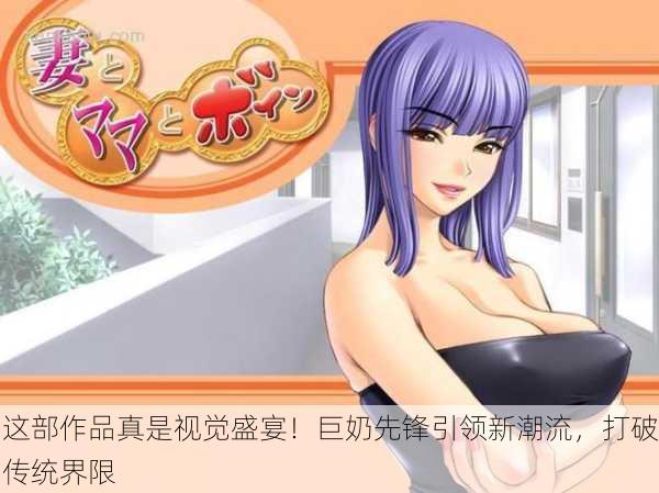 这部作品真是视觉盛宴！巨奶先锋引领新潮流，打破传统界限