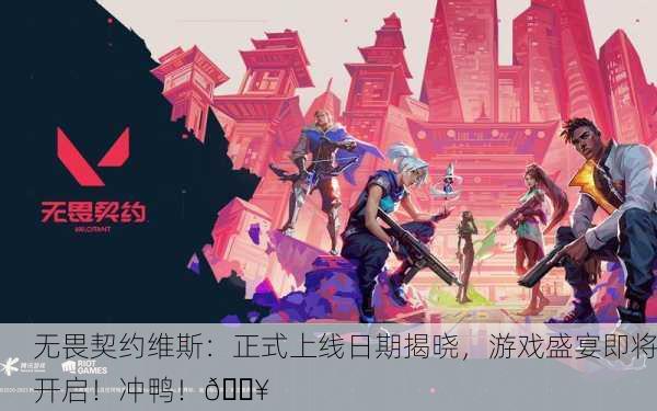 无畏契约维斯：正式上线日期揭晓，游戏盛宴即将开启！冲鸭！🔥