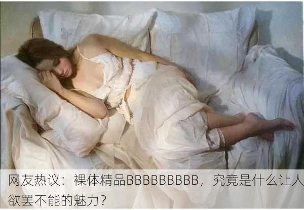 网友热议：裸体精品BBBBBBBBB，究竟是什么让人欲罢不能的魅力？