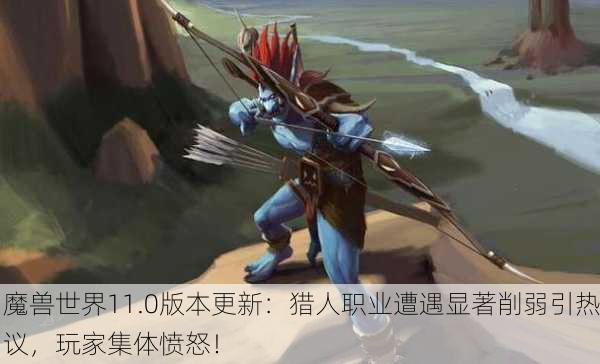 魔兽世界11.0版本更新：猎人职业遭遇显著削弱引热议，玩家集体愤怒！
