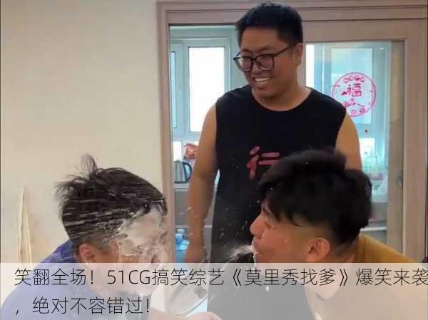 笑翻全场！51CG搞笑综艺《莫里秀找爹》爆笑来袭，绝对不容错过！