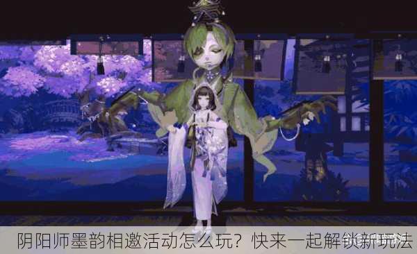 阴阳师墨韵相邀活动怎么玩？快来一起解锁新玩法！