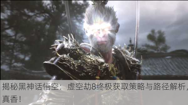 揭秘黑神话悟空：虚空劫8终极获取策略与路径解析，真香！