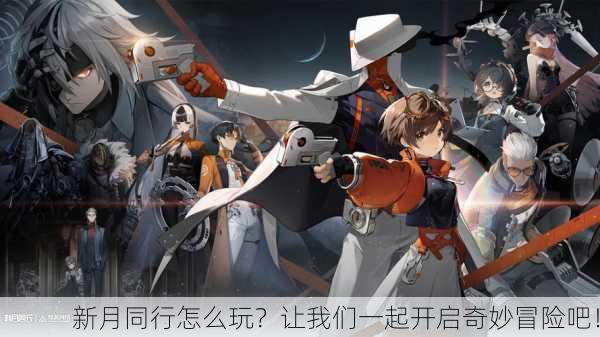 新月同行怎么玩？让我们一起开启奇妙冒险吧！