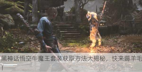 黑神话悟空牛魔王套装获取方法大揭秘，快来薅羊毛！