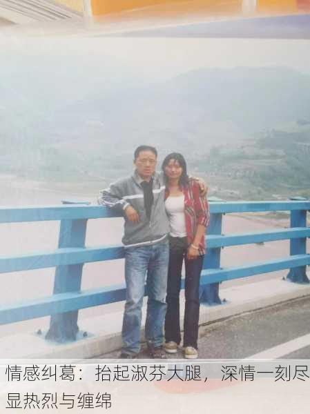 情感纠葛：抬起淑芬大腿，深情一刻尽显热烈与缠绵