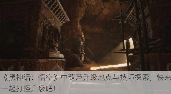 《黑神话：悟空》中葫芦升级地点与技巧探索，快来一起打怪升级吧！