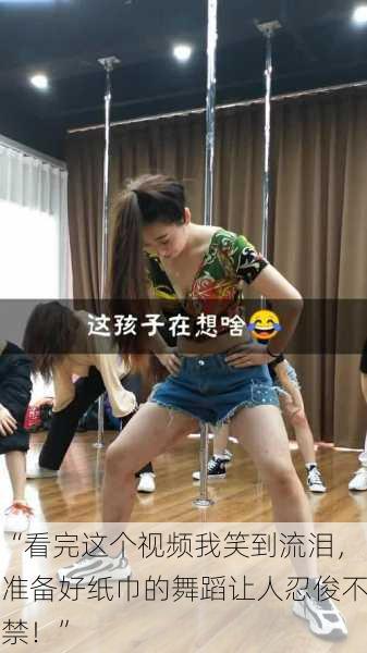“看完这个视频我笑到流泪，准备好纸巾的舞蹈让人忍俊不禁！”
