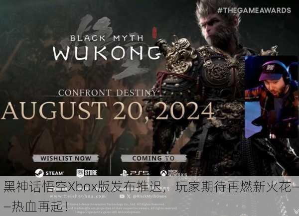 黑神话悟空Xbox版发布推迟，玩家期待再燃新火花——热血再起！