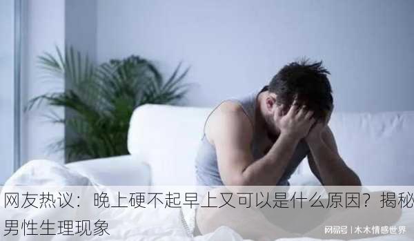 网友热议：晚上硬不起早上又可以是什么原因？揭秘男性生理现象