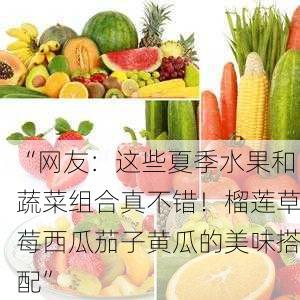 “网友：这些夏季水果和蔬菜组合真不错！榴莲草莓西瓜茄子黄瓜的美味搭配”