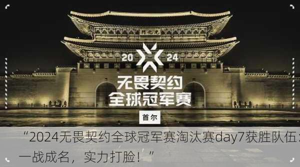 “2024无畏契约全球冠军赛淘汰赛day7获胜队伍：一战成名，实力打脸！”