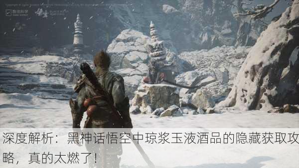 深度解析：黑神话悟空中琼浆玉液酒品的隐藏获取攻略，真的太燃了！