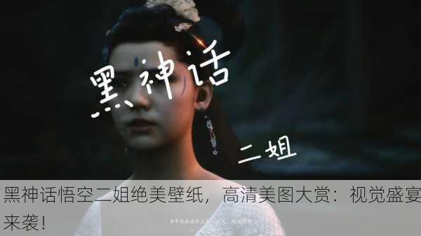 黑神话悟空二姐绝美壁纸，高清美图大赏：视觉盛宴来袭！