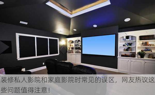 装修私人影院和家庭影院时常见的误区，网友热议这些问题值得注意！