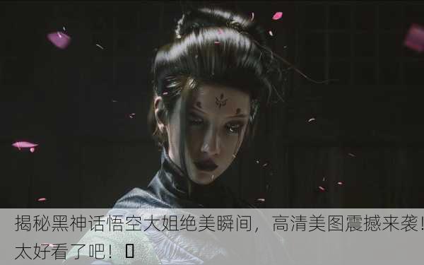 揭秘黑神话悟空大姐绝美瞬间，高清美图震撼来袭！太好看了吧！✨
