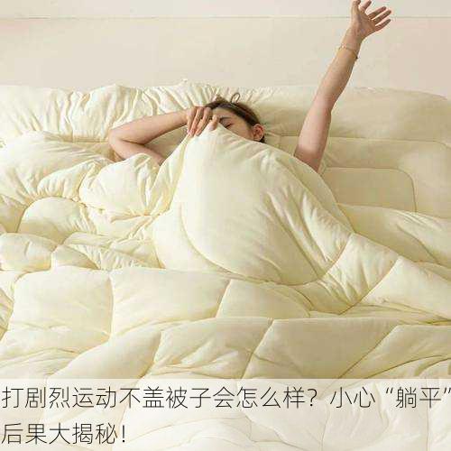 打剧烈运动不盖被子会怎么样？小心“躺平”后果大揭秘！