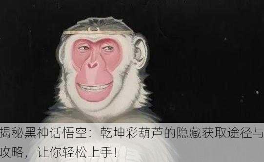 揭秘黑神话悟空：乾坤彩葫芦的隐藏获取途径与攻略，让你轻松上手！