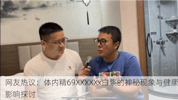 网友热议：体内精69XXXXXx白浆的神秘现象与健康影响探讨