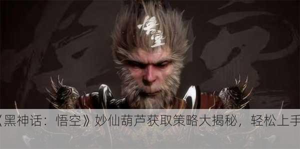 《黑神话：悟空》妙仙葫芦获取策略大揭秘，轻松上手！