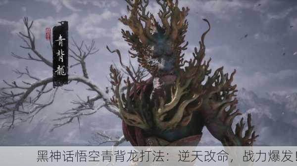 黑神话悟空青背龙打法：逆天改命，战力爆发！