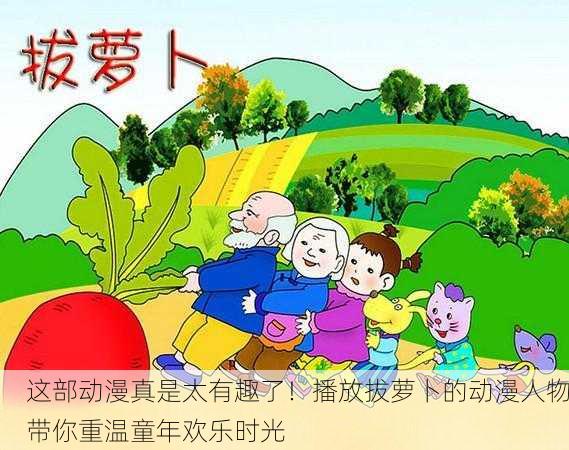 这部动漫真是太有趣了！播放拔萝卜的动漫人物带你重温童年欢乐时光