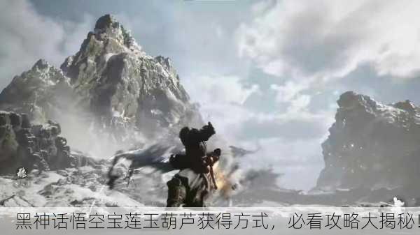 黑神话悟空宝莲玉葫芦获得方式，必看攻略大揭秘！