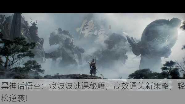 黑神话悟空：浪波波逃课秘籍，高效通关新策略，轻松逆袭！