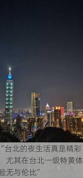 “台北的夜生活真是精彩，尤其在台北一级特黄体验无与伦比”