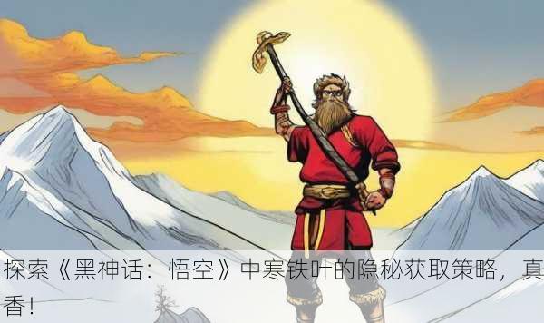 探索《黑神话：悟空》中寒铁叶的隐秘获取策略，真香！