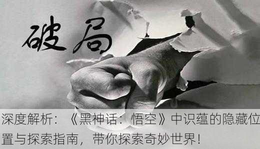 深度解析：《黑神话：悟空》中识蕴的隐藏位置与探索指南，带你探索奇妙世界！
