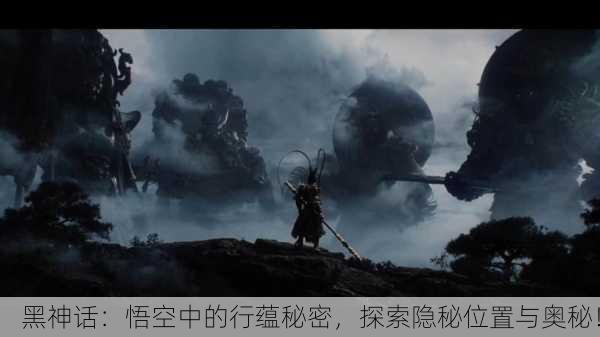 黑神话：悟空中的行蕴秘密，探索隐秘位置与奥秘！