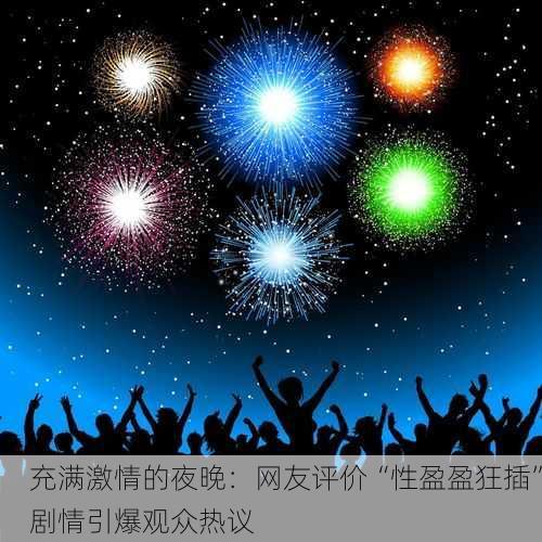 充满激情的夜晚：网友评价“性盈盈狂插”剧情引爆观众热议