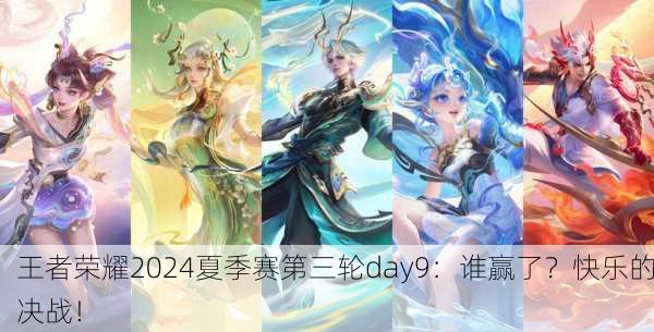 王者荣耀2024夏季赛第三轮day9：谁赢了？快乐的决战！