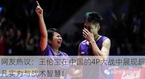 网友热议：王伦宝在中国的4P大战中展现超凡实力与战术智慧！