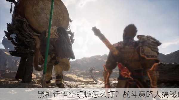 黑神话悟空蝜蝂怎么打？战斗策略大揭秘！
