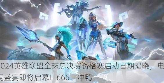 2024英雄联盟全球总决赛资格赛启动日期揭晓，电竞盛宴即将启幕！666、冲鸭！