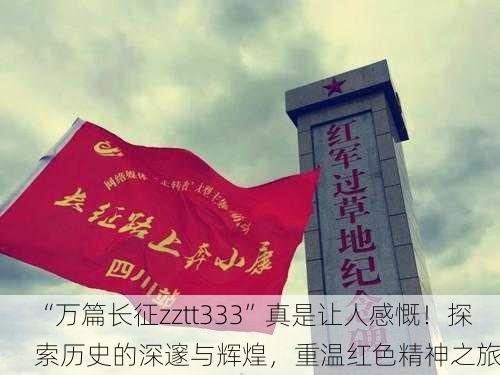 “万篇长征zztt333”真是让人感慨！探索历史的深邃与辉煌，重温红色精神之旅