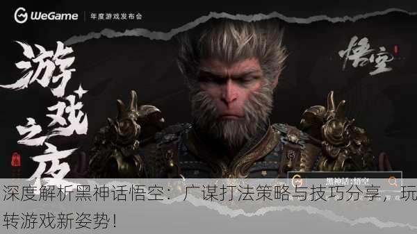 深度解析黑神话悟空：广谋打法策略与技巧分享，玩转游戏新姿势！