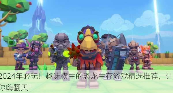 2024年必玩！趣味横生的恐龙生存游戏精选推荐，让你嗨翻天！