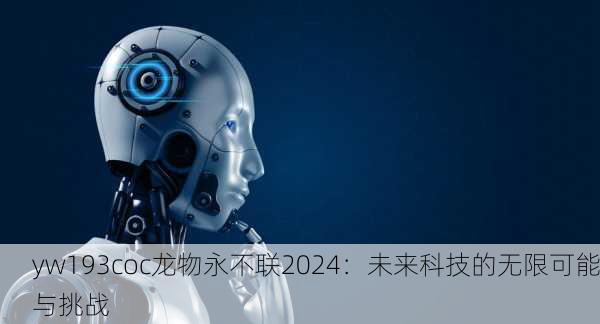 yw193coc龙物永不联2024：未来科技的无限可能与挑战