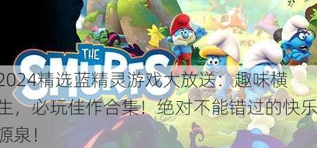 2024精选蓝精灵游戏大放送：趣味横生，必玩佳作合集！绝对不能错过的快乐源泉！