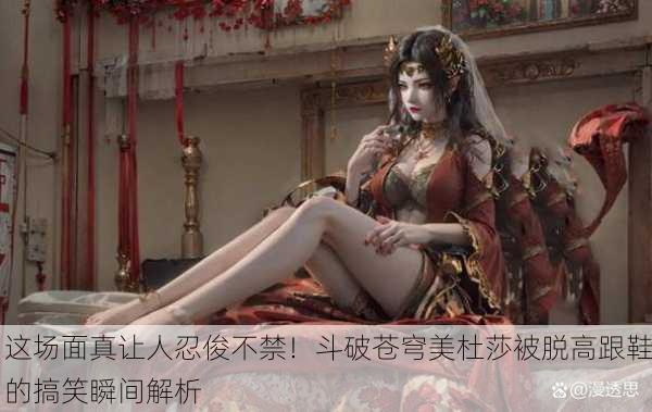 这场面真让人忍俊不禁！斗破苍穹美杜莎被脱高跟鞋的搞笑瞬间解析