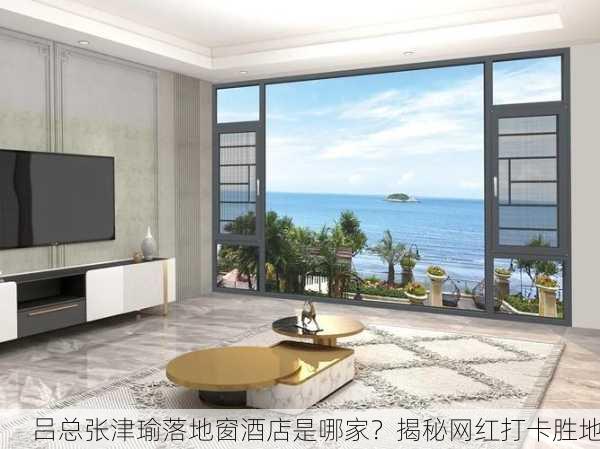 吕总张津瑜落地窗酒店是哪家？揭秘网红打卡胜地