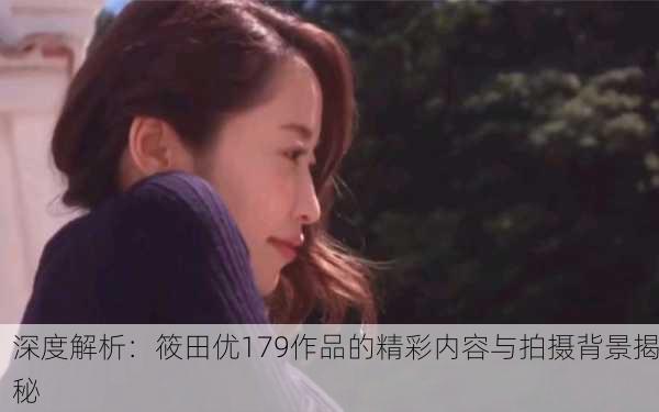深度解析：筱田优179作品的精彩内容与拍摄背景揭秘