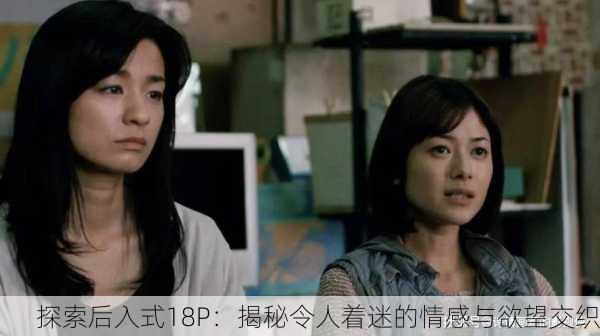 探索后入式18P：揭秘令人着迷的情感与欲望交织